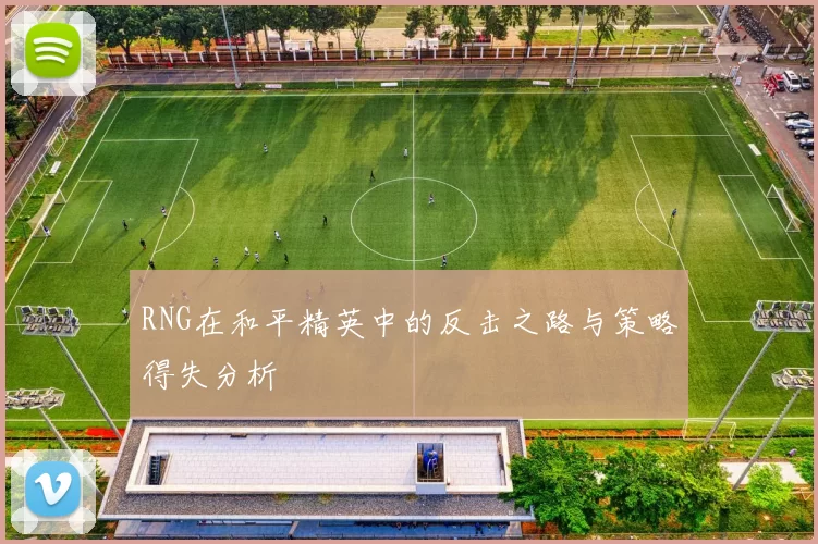 RNG在和平精英中的反击之路与策略得失分析