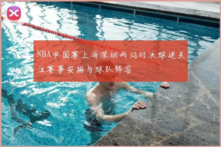NBA中国赛上海深圳两站对决球迷关注赛事安排与球队阵容
