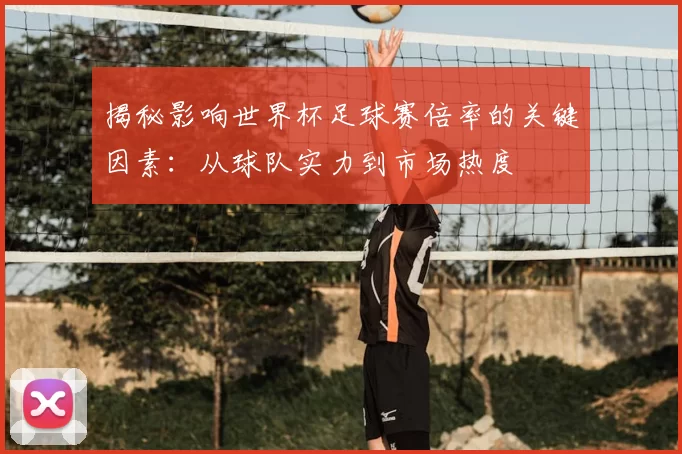 揭秘影响世界杯足球赛倍率的关键因素:从球队实力到市场热度