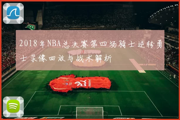 2018年NBA总决赛第四场骑士逆转勇士录像回放与战术解析