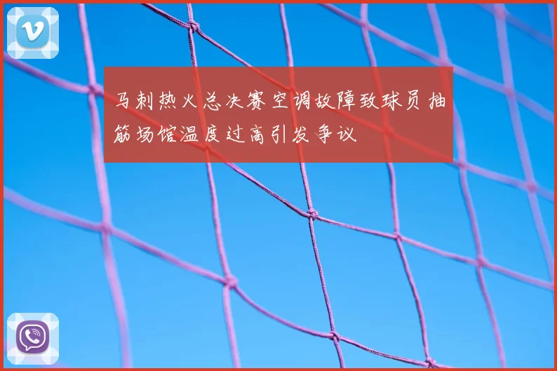 马刺热火总决赛空调故障致球员抽筋场馆温度过高引发争议