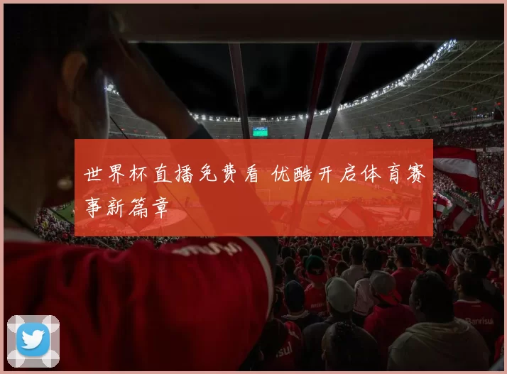 世界杯直播免费看 优酷开启体育赛事新篇章