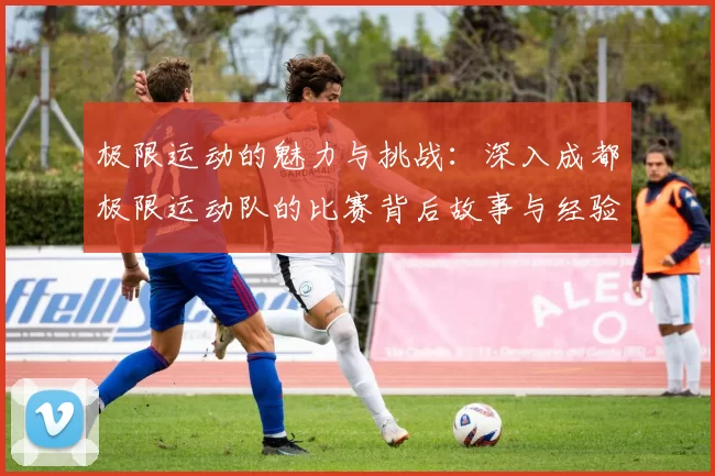 极限运动的魅力与挑战：深入成都极限运动队的比赛背后故事与经验分享