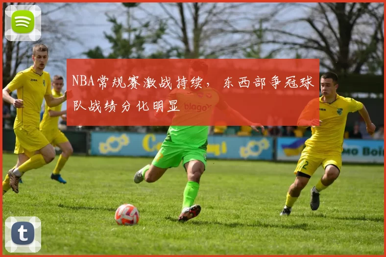 NBA常规赛激战持续，东西部争冠球队战绩分化明显