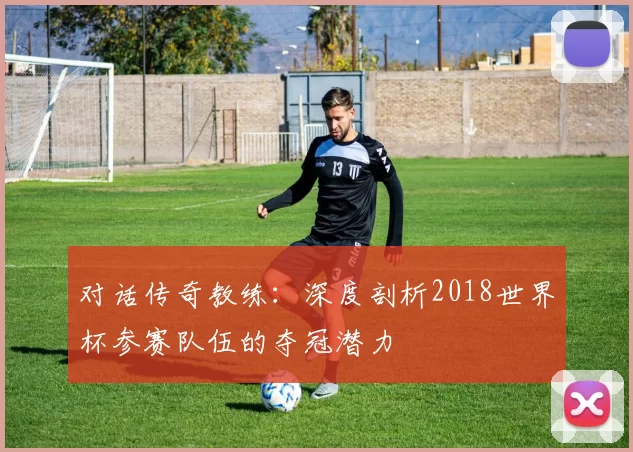 对话传奇教练:深度剖析2018世界杯参赛队伍的夺冠潜力