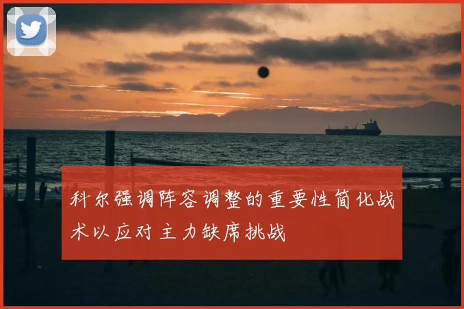 科尔强调阵容调整的重要性简化战术以应对主力缺席挑战