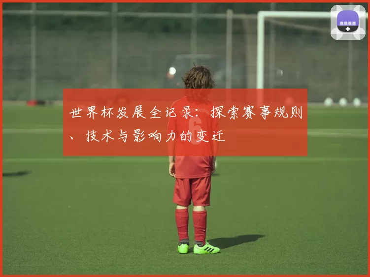 世界杯发展全记录：探索赛事规则、技术与影响力的变迁