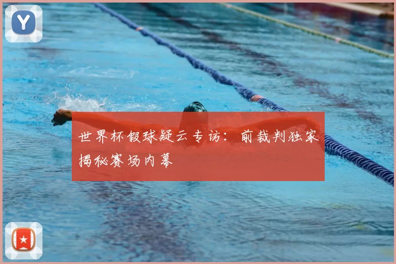 世界杯假球疑云专访：前裁判独家揭秘赛场内幕