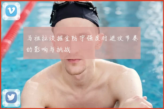 马祖拉谈掘金防守强度对进攻节奏的影响与挑战