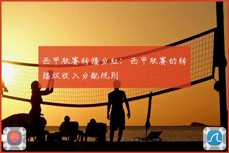 西甲联赛转播分红：西甲联赛的转播权收入分配规则