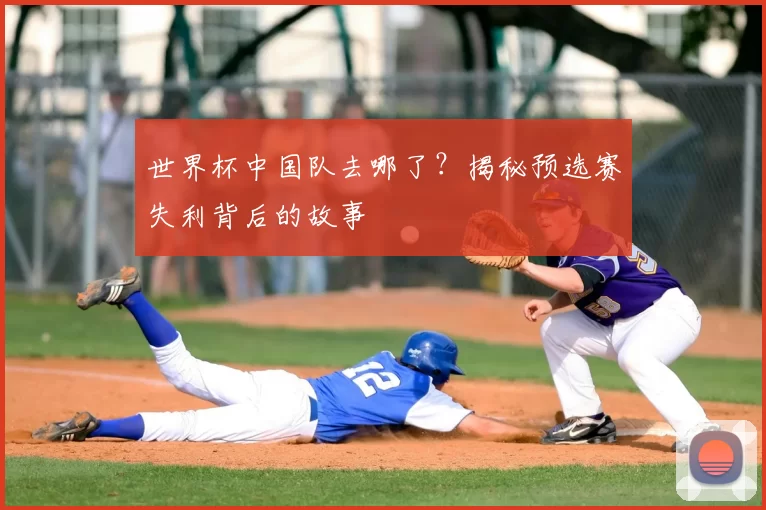 世界杯中国队去哪了?揭秘预选赛失利背后的故事
