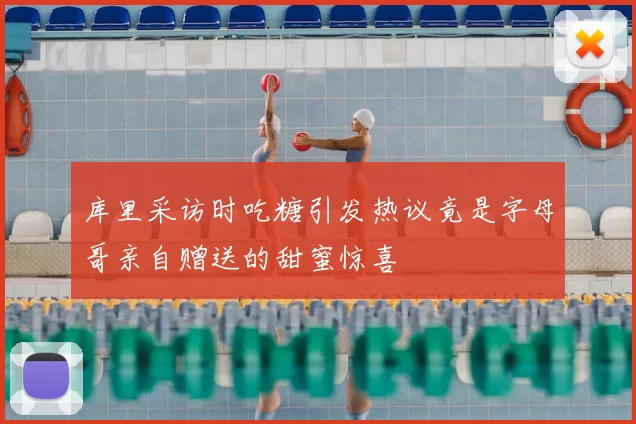 库里采访时吃糖引发热议竟是字母哥亲自赠送的甜蜜惊喜
