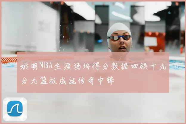 姚明NBA生涯场均得分数据回顾十九分九篮板成就传奇中锋