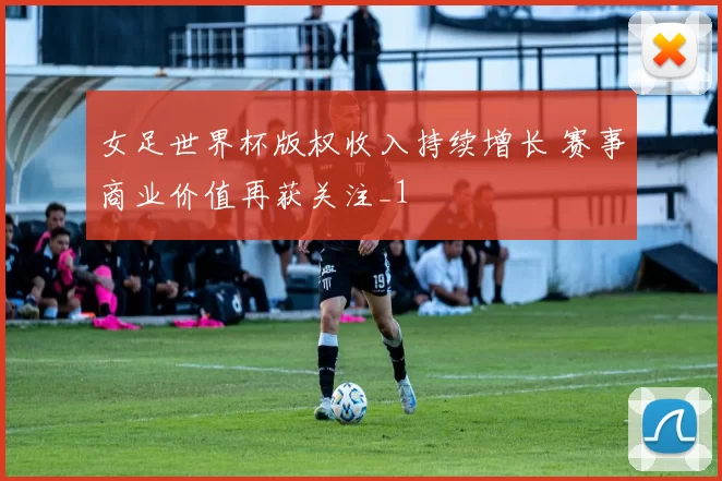 女足世界杯版权收入持续增长 赛事商业价值再获关注_1