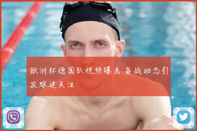 欧洲杯德国队视频曝光 备战动态引发球迷关注
