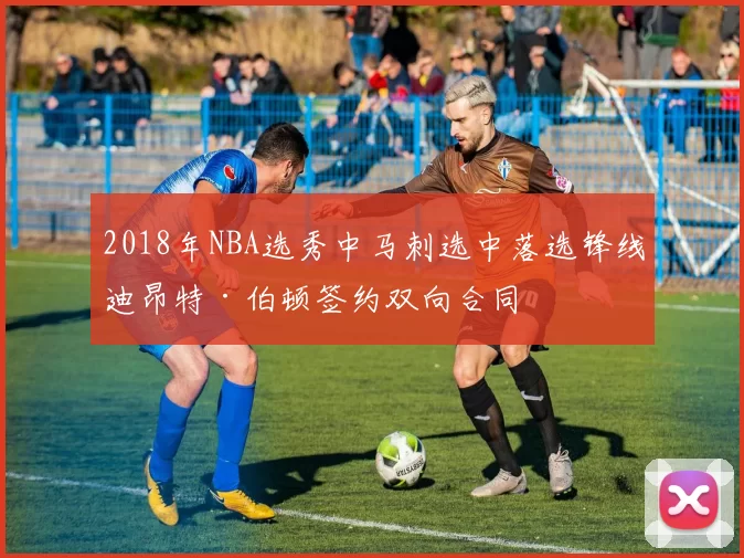2018年NBA选秀中马刺选中落选锋线迪昂特·伯顿签约双向合同