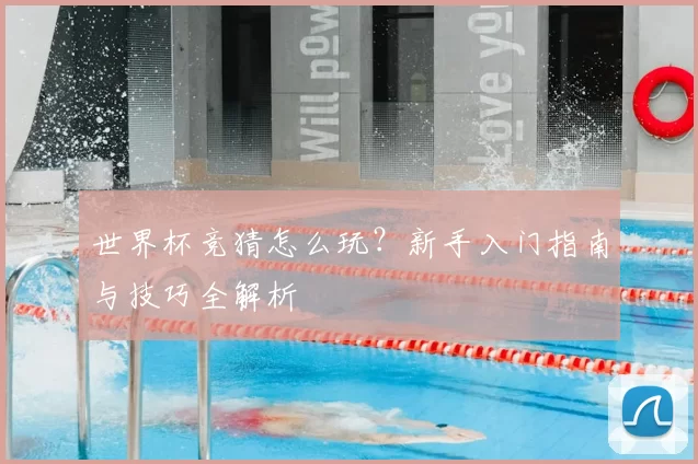 世界杯竞猜怎么玩?新手入门指南与技巧全解析