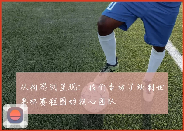 从构思到呈现:我们专访了绘制世界杯赛程图的核心团队