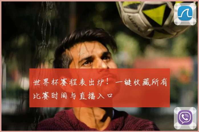 世界杯赛程表出炉!一键收藏所有比赛时间与直播入口