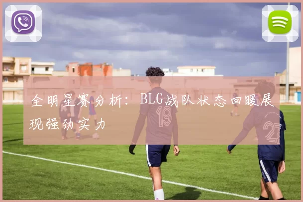 全明星赛分析：BLG战队状态回暖展现强劲实力