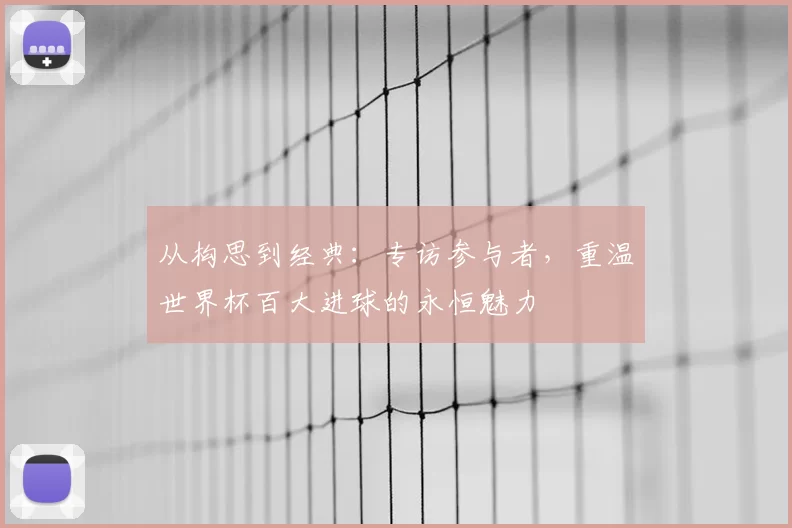 从构思到经典：专访参与者，重温世界杯百大进球的永恒魅力