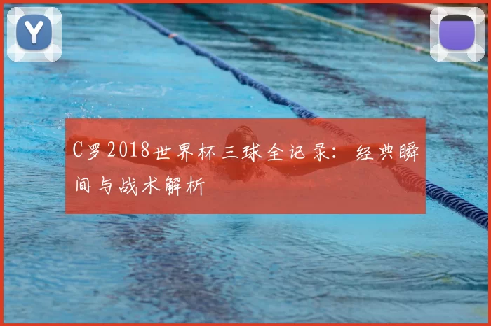 C罗2018世界杯三球全记录：经典瞬间与战术解析