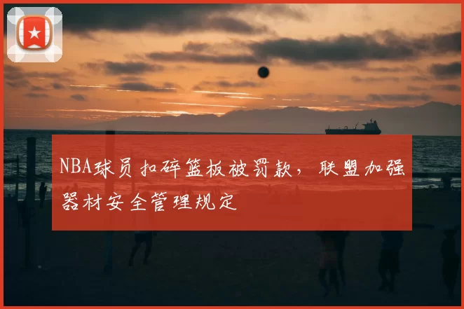 NBA球员扣碎篮板被罚款,联盟加强器材安全管理规定
