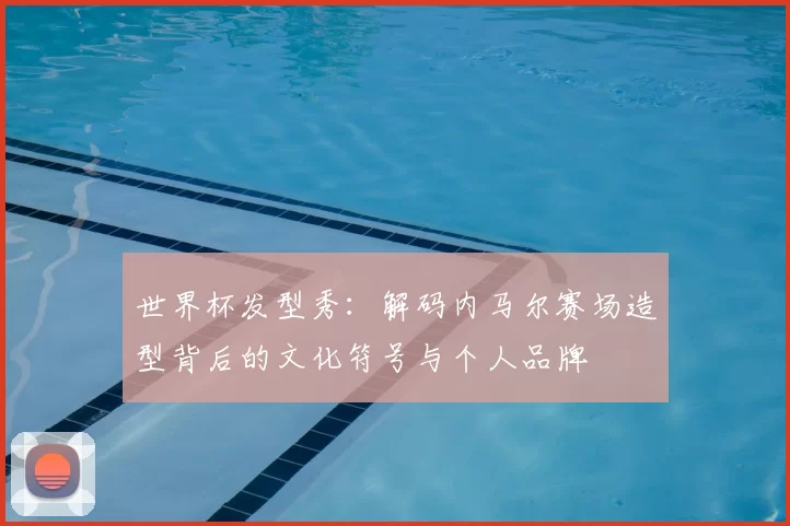 世界杯发型秀：解码内马尔赛场造型背后的文化符号与个人品牌