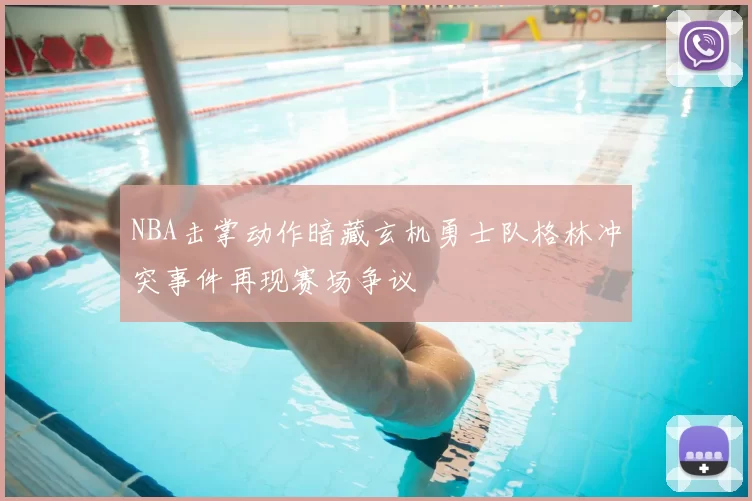 NBA击掌动作暗藏玄机勇士队格林冲突事件再现赛场争议