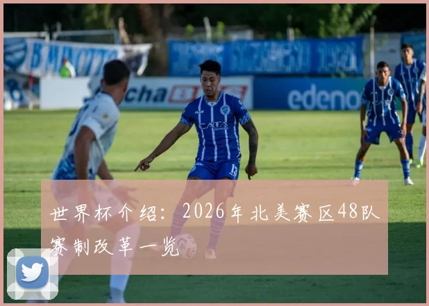 世界杯介绍：2026年北美赛区48队赛制改革一览