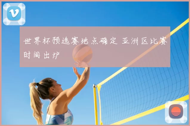 世界杯预选赛地点确定 亚洲区比赛时间出炉