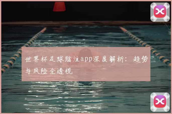 世界杯足球赌注app深度解析：趋势与风险全透视