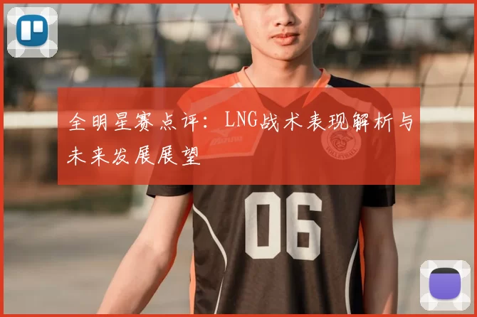 全明星赛点评：LNG战术表现解析与未来发展展望