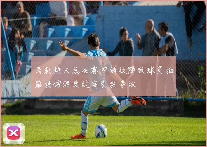 马刺热火总决赛空调故障致球员抽筋场馆温度过高引发争议
