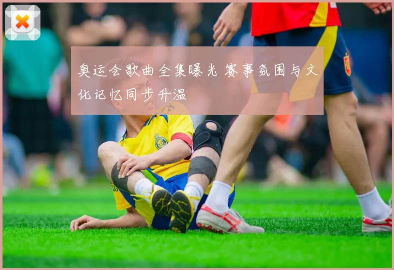 奥运会歌曲全集曝光 赛事氛围与文化记忆同步升温