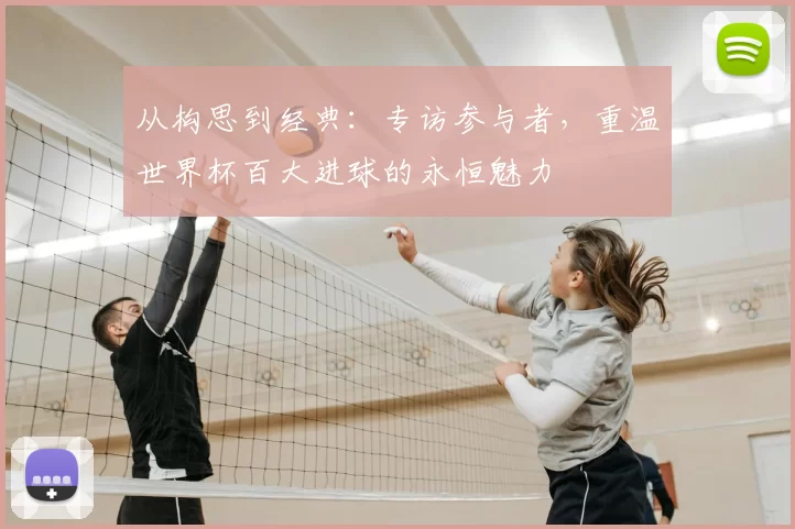 从构思到经典:专访参与者,重温世界杯百大进球的永恒魅力