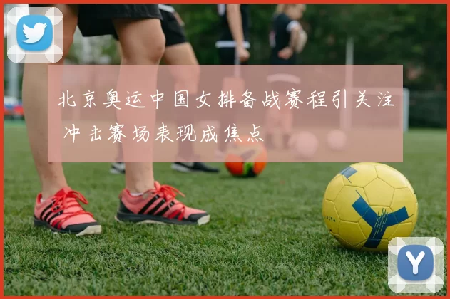北京奥运中国女排备战赛程引关注 冲击赛场表现成焦点