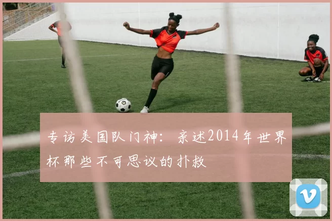 专访美国队门神:亲述2014年世界杯那些不可思议的扑救