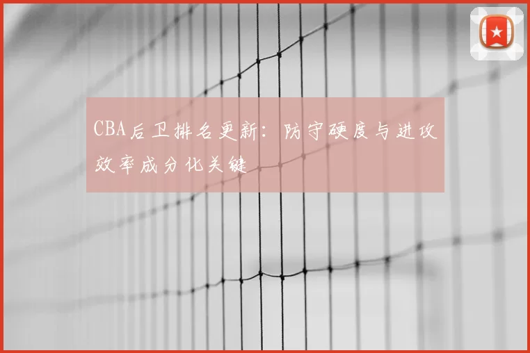 CBA后卫排名更新：防守硬度与进攻效率成分化关键