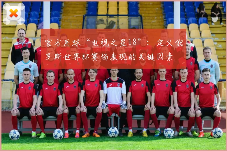 官方用球“电视之星18”：定义俄罗斯世界杯赛场表现的关键因素