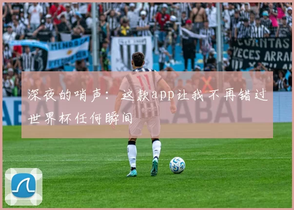 深夜的哨声：这款app让我不再错过世界杯任何瞬间