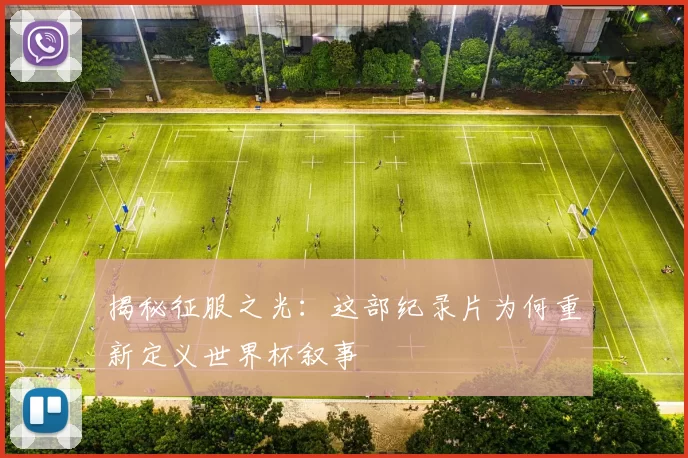 揭秘征服之光：这部纪录片为何重新定义世界杯叙事