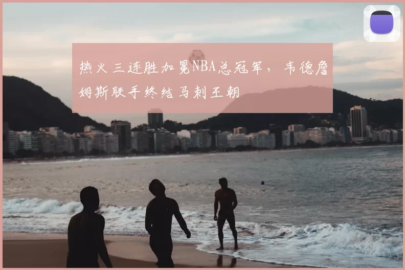 热火三连胜加冕NBA总冠军，韦德詹姆斯联手终结马刺王朝
