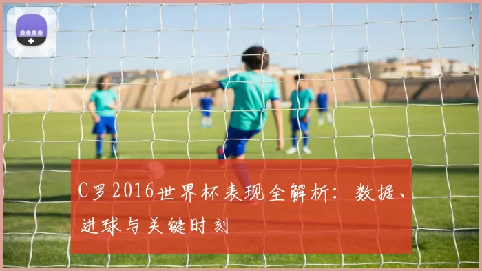 C罗2016世界杯表现全解析:数据、进球与关键时刻
