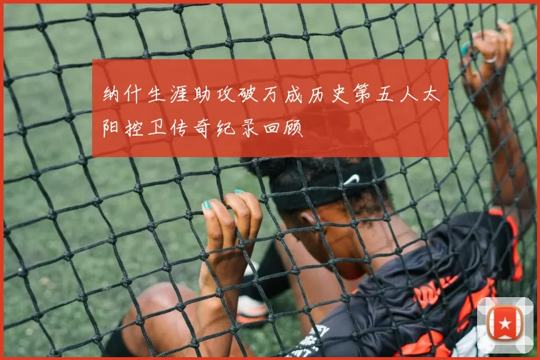 纳什生涯助攻破万成历史第五人太阳控卫传奇纪录回顾