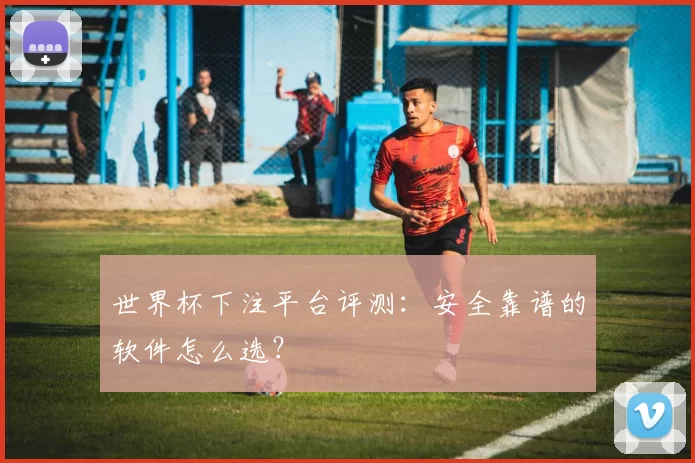 世界杯下注平台评测：安全靠谱的软件怎么选？