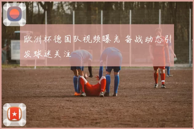 欧洲杯德国队视频曝光 备战动态引发球迷关注