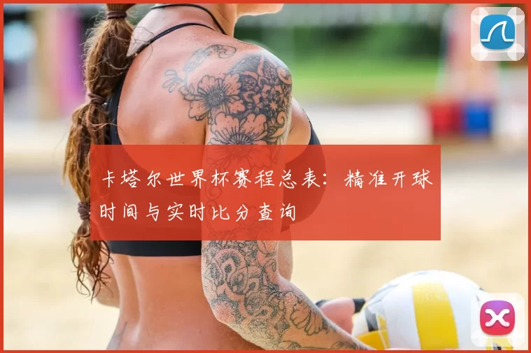 卡塔尔世界杯赛程总表：精准开球时间与实时比分查询