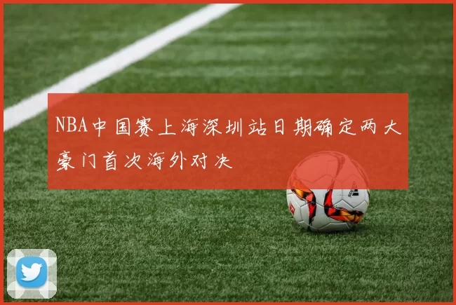 NBA中国赛上海深圳站日期确定两大豪门首次海外对决