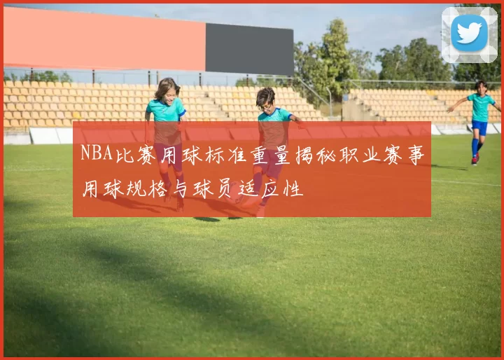 NBA比赛用球标准重量揭秘职业赛事用球规格与球员适应性